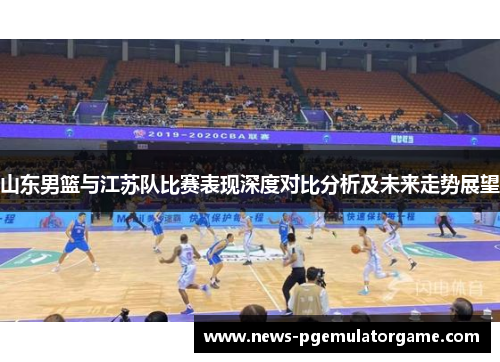 山东男篮与江苏队比赛表现深度对比分析及未来走势展望 山东男篮与江苏队比赛表现深度对比分析及未来走势展望