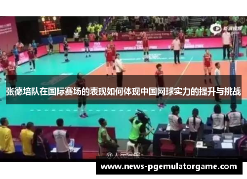 张德培队在国际赛场的表现如何体现中国网球实力的提升与挑战