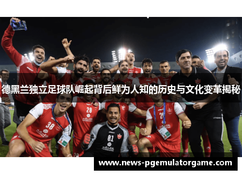 德黑兰独立足球队崛起背后鲜为人知的历史与文化变革揭秘