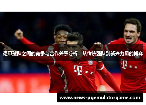 德甲球队之间的竞争与合作关系分析：从传统强队到新兴力量的博弈