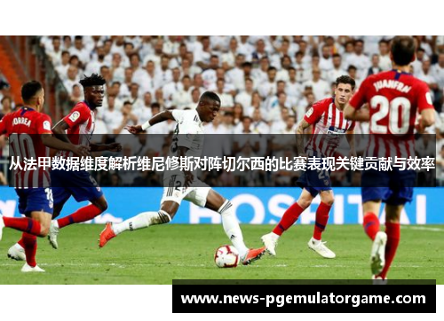 从法甲数据维度解析维尼修斯对阵切尔西的比赛表现关键贡献与效率 从法甲数据维度解析维尼修斯对阵切尔西的比赛表现关键贡献与效率