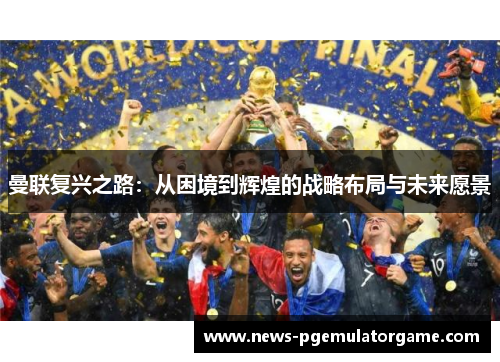 曼联复兴之路：从困境到辉煌的战略布局与未来愿景