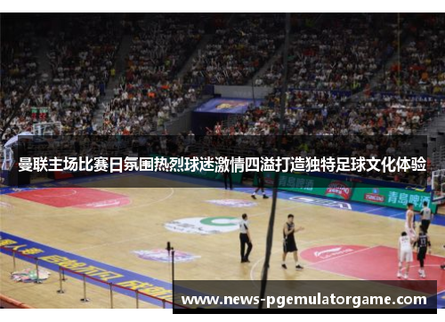 曼联主场比赛日氛围热烈球迷激情四溢打造独特足球文化体验