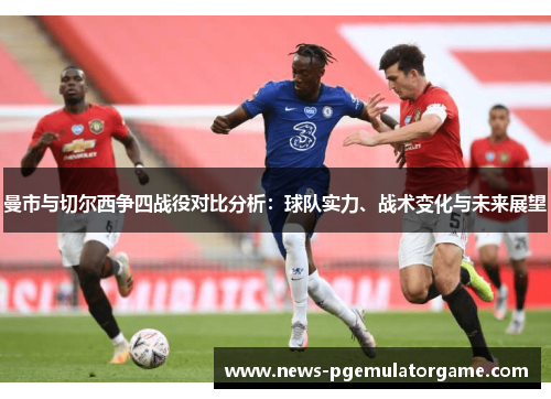 曼市与切尔西争四战役对比分析：球队实力、战术变化与未来展望