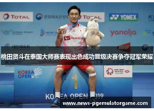 桃田贤斗在泰国大师赛表现出色成功晋级决赛争夺冠军荣耀 桃田贤斗在泰国大师赛表现出色成功晋级决赛争夺冠军荣耀