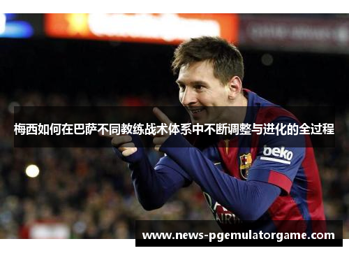 梅西如何在巴萨不同教练战术体系中不断调整与进化的全过程
