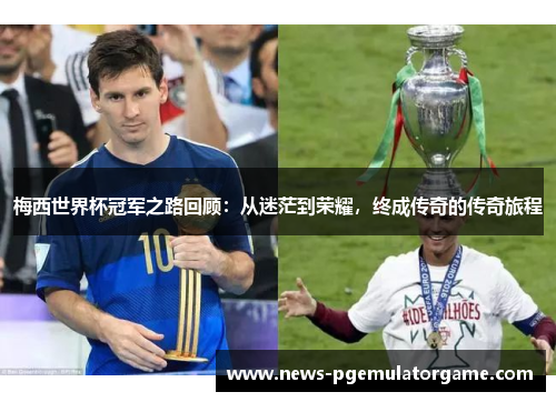 梅西世界杯冠军之路回顾:从迷茫到荣耀,终成传奇的传奇旅程 梅西世界杯冠军之路回顾:从迷茫到荣耀,终成传奇的传奇旅程