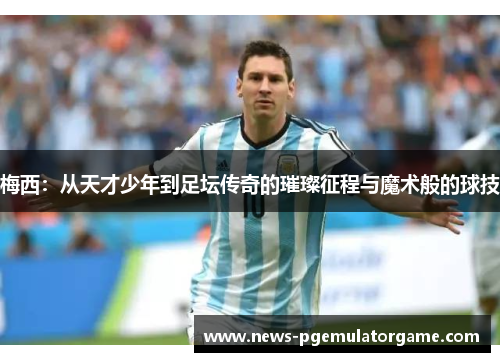 梅西:从天才少年到足坛传奇的璀璨征程与魔术般的球技 梅西:从天才少年到足坛传奇的璀璨征程与魔术般的球技