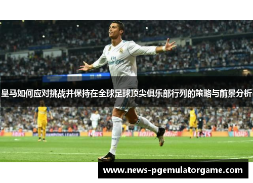 皇马如何应对挑战并保持在全球足球顶尖俱乐部行列的策略与前景分析 皇马如何应对挑战并保持在全球足球顶尖俱乐部行列的策略与前景分析