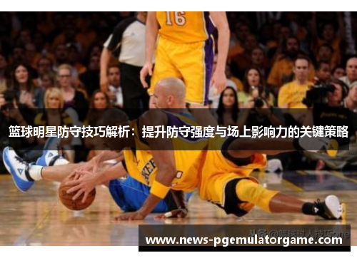 篮球明星防守技巧解析：提升防守强度与场上影响力的关键策略