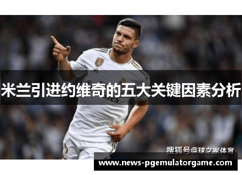 米兰引进约维奇的五大关键因素分析