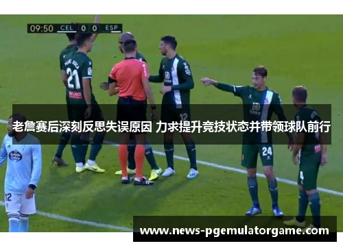 老詹赛后深刻反思失误原因 力求提升竞技状态并带领球队前行 老詹赛后深刻反思失误原因 力求提升竞技状态并带领球队前行