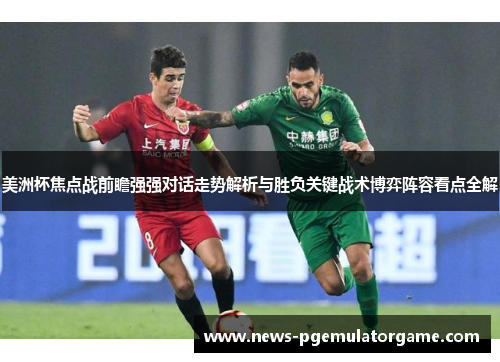 美洲杯焦点战前瞻强强对话走势解析与胜负关键战术博弈阵容看点全解 美洲杯焦点战前瞻强强对话走势解析与胜负关键战术博弈阵容看点全解