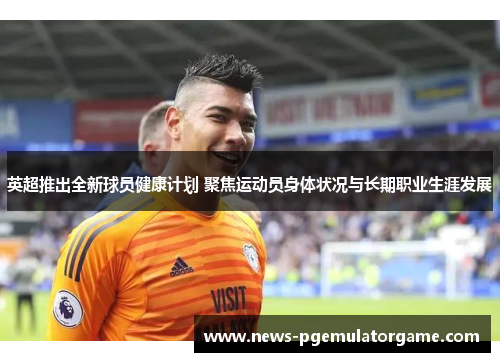 英超推出全新球员健康计划 聚焦运动员身体状况与长期职业生涯发展 英超推出全新球员健康计划 聚焦运动员身体状况与长期职业生涯发展