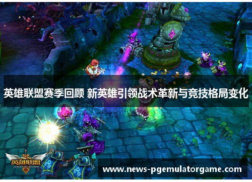 英雄联盟赛季回顾 新英雄引领战术革新与竞技格局变化