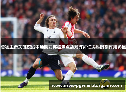 莫德里奇关键统治中场助力英超焦点战对阵拜仁决胜时刻作用彰显 莫德里奇关键统治中场助力英超焦点战对阵拜仁决胜时刻作用彰显