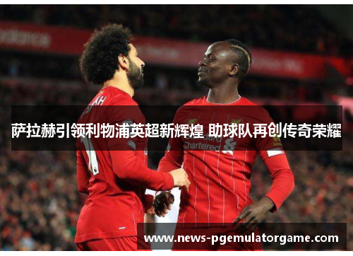 萨拉赫引领利物浦英超新辉煌 助球队再创传奇荣耀 萨拉赫引领利物浦英超新辉煌 助球队再创传奇荣耀