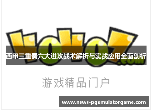 西甲三重奏六大进攻战术解析与实战应用全面剖析 西甲三重奏六大进攻战术解析与实战应用全面剖析