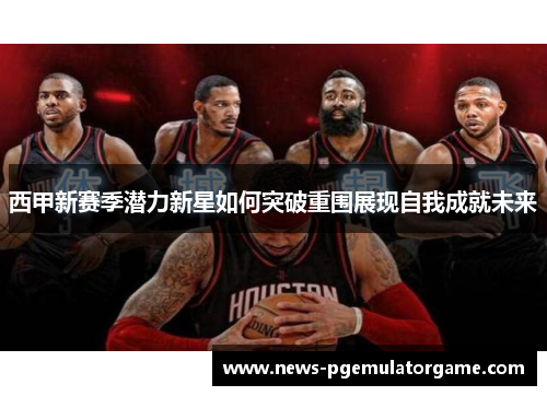 西甲新赛季潜力新星如何突破重围展现自我成就未来