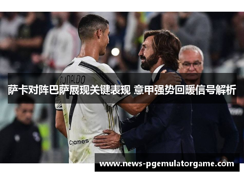 萨卡对阵巴萨展现关键表现 意甲强势回暖信号解析