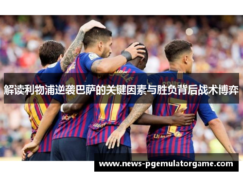 解读利物浦逆袭巴萨的关键因素与胜负背后战术博弈 解读利物浦逆袭巴萨的关键因素与胜负背后战术博弈