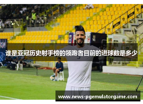 谁是亚冠历史射手榜的领跑者目前的进球数是多少