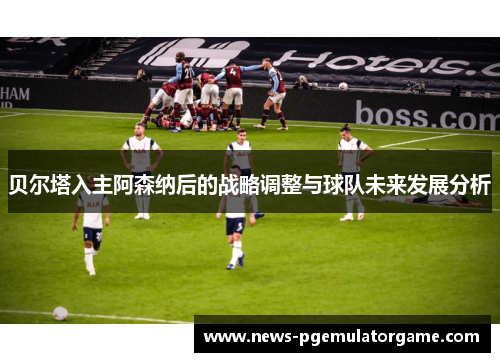 贝尔塔入主阿森纳后的战略调整与球队未来发展分析