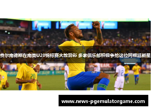 费尔南德斯在南美U20锦标赛大放异彩 多家俱乐部积极争抢这位阿根廷新星