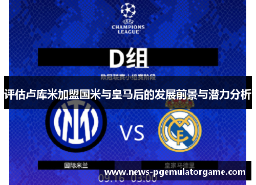 评估卢库米加盟国米与皇马后的发展前景与潜力分析