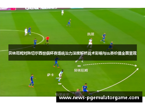 贝林厄姆对阵切尔西世俱杯赛场统治力深度解析战术影响与比赛价值全面呈现