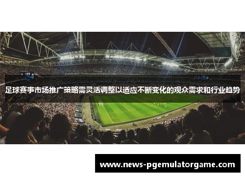 足球赛事市场推广策略需灵活调整以适应不断变化的观众需求和行业趋势