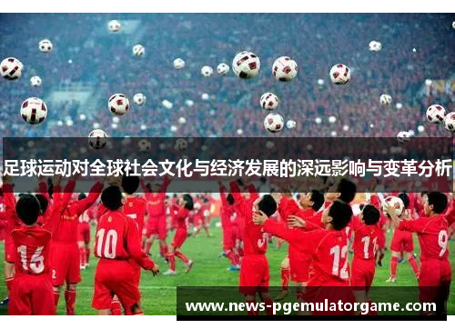 足球运动对全球社会文化与经济发展的深远影响与变革分析