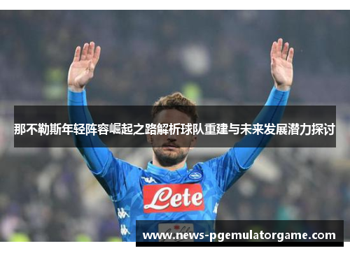那不勒斯年轻阵容崛起之路解析球队重建与未来发展潜力探讨