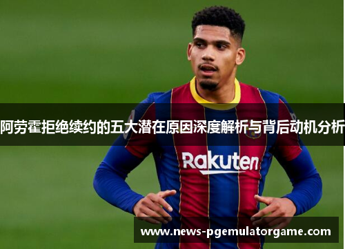 阿劳霍拒绝续约的五大潜在原因深度解析与背后动机分析 阿劳霍拒绝续约的五大潜在原因深度解析与背后动机分析