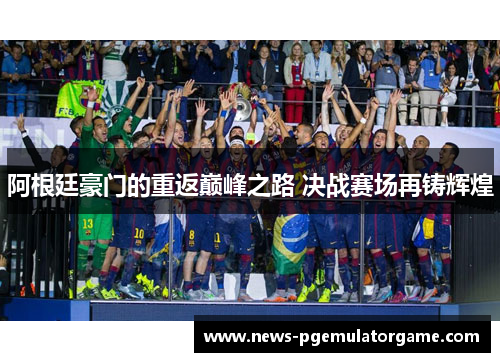 阿根廷豪门的重返巅峰之路 决战赛场再铸辉煌 阿根廷豪门的重返巅峰之路 决战赛场再铸辉煌