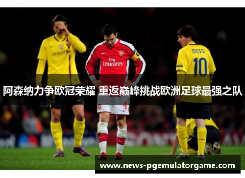 阿森纳力争欧冠荣耀 重返巅峰挑战欧洲足球最强之队 阿森纳力争欧冠荣耀 重返巅峰挑战欧洲足球最强之队